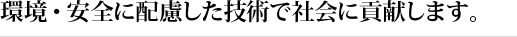 環境・安全に配慮した技術で社会に貢献します。